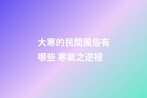 大寒的民間風俗有哪些 寒氣之逆極